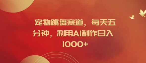 宠物跳舞赛道，每天五分钟，利用AI制作日入1k【揭秘】-苍穹网创