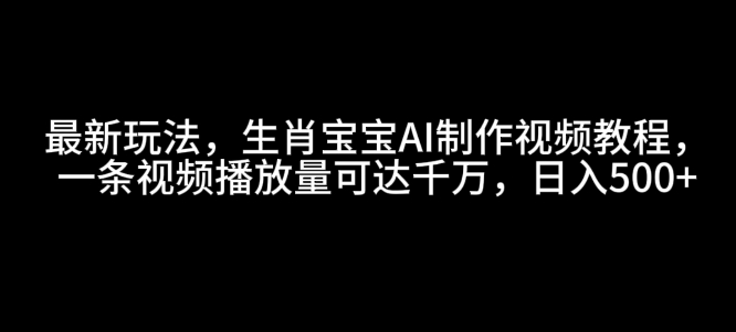 最新玩法，生肖宝宝AI制作视频教程，一条视频播放量可达千万，日入5张【揭秘】-苍穹网创