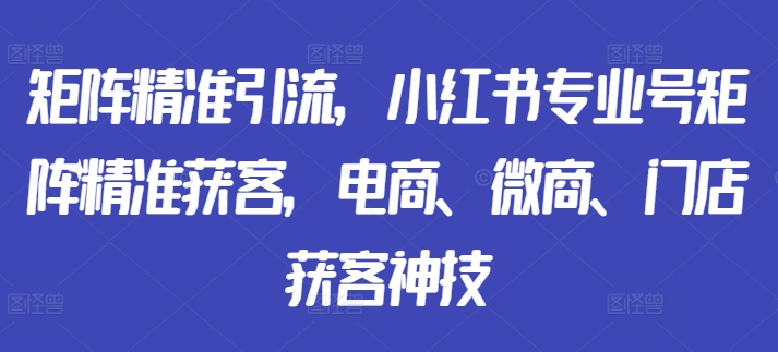 矩阵精准引流，小红书专业号矩阵精准获客，电商、微商、门店获客神技-苍穹网创