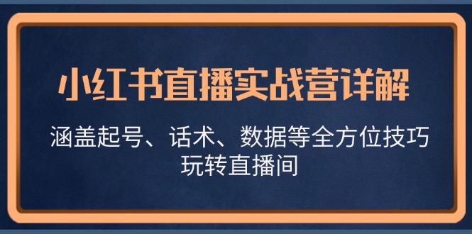 小红书直播实战营详解，涵盖起号、话术、数据等全方位技巧，玩转直播间-苍穹网创