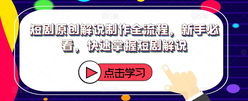 短剧原创解说制作全流程，新手必看，快速掌握短剧解说-苍穹网创