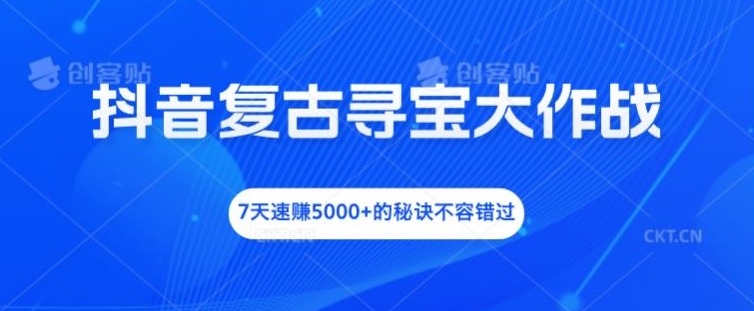 抖音复古寻宝大作战，7天速赚5000+的秘诀不容错过【揭秘】-苍穹网创