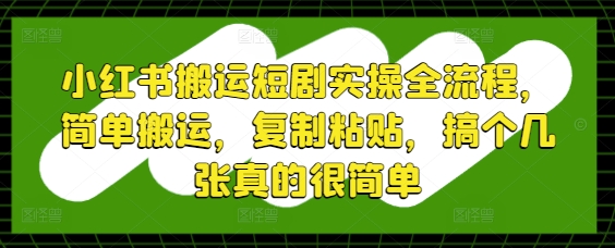 小红书搬运短剧实操全流程，简单搬运，复制粘贴，搞个几张真的很简单-苍穹网创