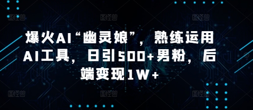 爆火AI“幽灵娘”，熟练运用AI工具，日引500+男粉，后端变现1W+【揭秘】-苍穹网创