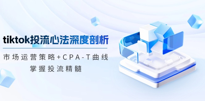 tiktok投流心法深度剖析：市场运营策略+CPA-T曲线，掌握投流精髓-苍穹网创