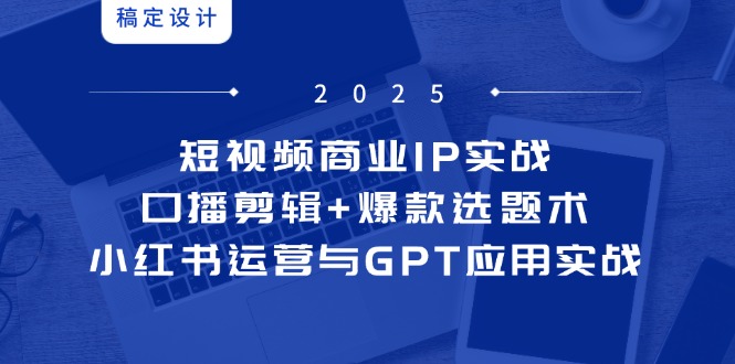 短视频商业IP实战6期：口播剪辑+爆款选题术，小红书运营与GPT应用实战-苍穹网创