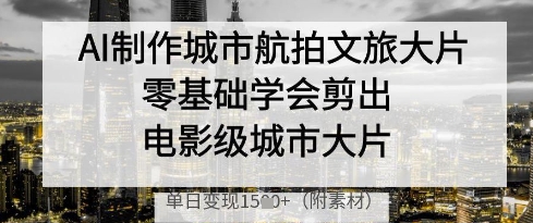AI制作城市航拍文旅大片，零基础学会剪出电影级城市大片，单日变现多张-苍穹网创