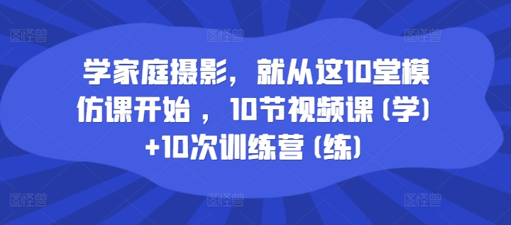 学家庭摄影，就从这10堂模仿课开始 ，10节视频课(学)+10次训练营(练)-苍穹网创