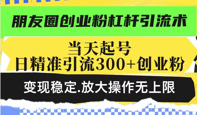 朋友圈创业粉杠杆引流术，投产高轻松日引300+创业粉，变现稳定.放大操…-苍穹网创
