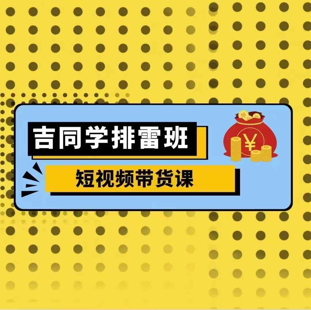 吉同学排雷班短视频带货课，零基础·详解流量成果-苍穹网创