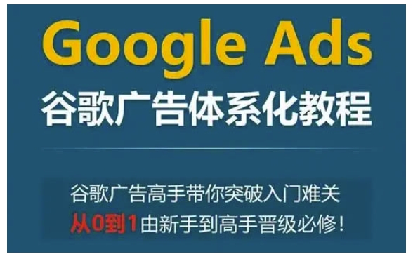 Google Ads谷歌广告体系化教程，谷歌广告高手带你突破入门难关，从0到1由新手到高手晋级必修-苍穹网创