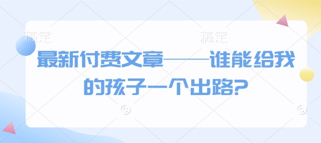 最新付费文章——谁能给我的孩子一个出路?-苍穹网创