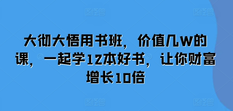 大彻大悟用书班，价值几W的课，一起学12本好书，让你财富增长10倍-苍穹网创