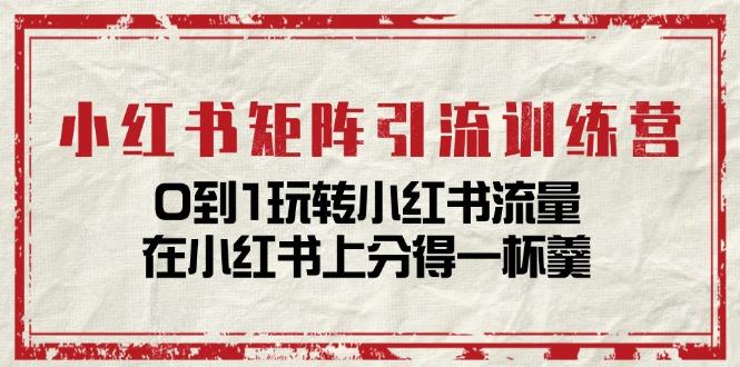 小红书矩阵引流训练营：0到1玩转小红书流量，在小红书上分得一杯羹-14节课-苍穹网创