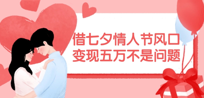 借七夕情人节风口，现在需求量爆棚，变现五万不是问题【揭秘】-苍穹网创
