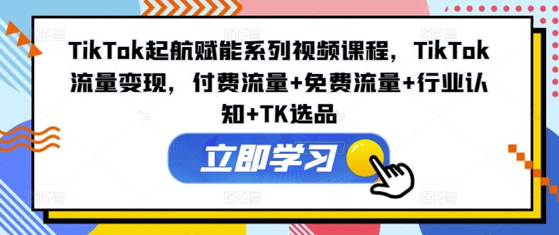 TikTok起航赋能系列视频课程，TikTok流量变现，付费流量+免费流量+行业认知+TK选品-苍穹网创