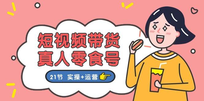 短视频带货&真人零食号：更全面的零食带货教程：21节 实操+运营-苍穹网创