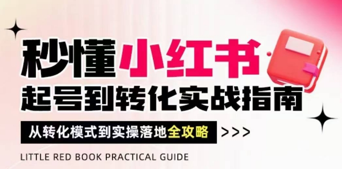 秒懂小红书-起号到转化实战指南，​从转化模式到实操落地全攻略，让你破解流量玄学，做得有结果-苍穹网创