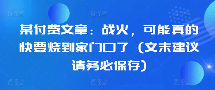 某付费文章：战火，可能真的快要烧到家门口了 (文末建议请务必保存)-苍穹网创