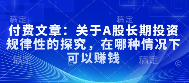 付费文章：关于A股长期投资规律性的探究，在哪种情况下可以赚钱-苍穹网创