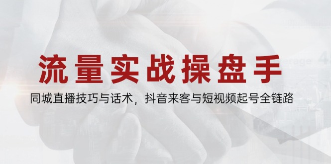 流量实战操盘手，同城直播技巧与话术，抖音来客与短视频起号全链路-苍穹网创