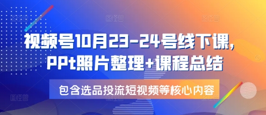 视频号10月23-24号线下课，PPt照片整理+课程总结，包含选品投流短视频等核心内容-苍穹网创