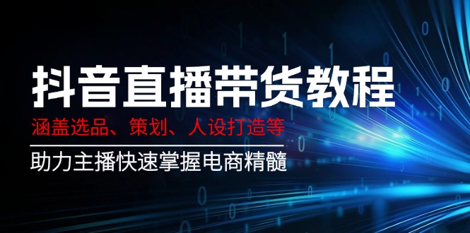 抖音直播带货教程：涵盖选品、策划、人设打造等,助力主播快速掌握电商精髓-苍穹网创