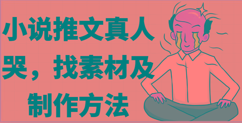 小说推文真人出镜哭，找素材及制作方法-苍穹网创