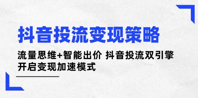抖音投流变现策略：流量思维+智能出价 抖音投流双引擎 开启变现加速模式-苍穹网创
