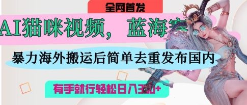 AI猫咪视频蓝海赛道，操作简单，直接海外搬运，简单去重，操作简单，有手就行日入3张-苍穹网创