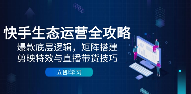 快手生态运营全攻略：爆款底层逻辑，矩阵搭建，剪映特效与直播带货技巧-苍穹网创