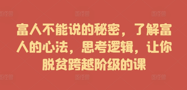 富人不能说的秘密，了解富人的心法，思考逻辑，让你脱贫跨越阶级的课-苍穹网创