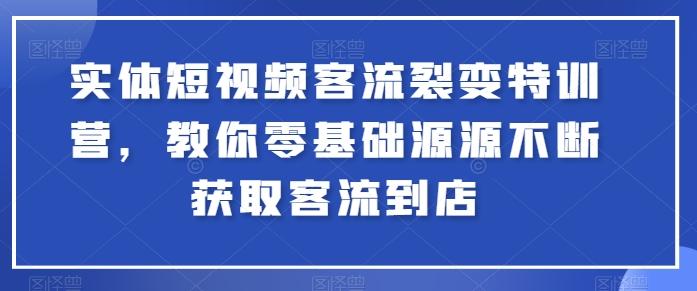 实体短视频客流裂变特训营，教你零基础源源不断获取客流到店-苍穹网创
