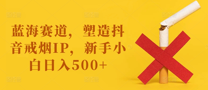 蓝海赛道，塑造抖音戒烟IP，新手小白日入500+【揭秘】-苍穹网创
