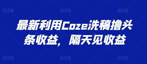 最新利用Coze洗稿撸头条收益，隔天见收益【揭秘】-苍穹网创
