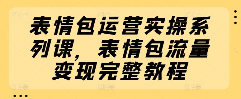 表情包运营实操系列课，表情包流量变现完整教程-苍穹网创