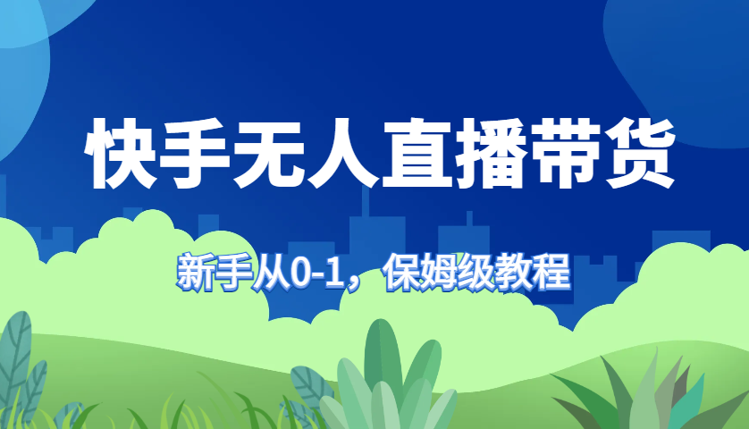 快手无人直播带货保姆级教程，新手从0-1快速学会带货-苍穹网创