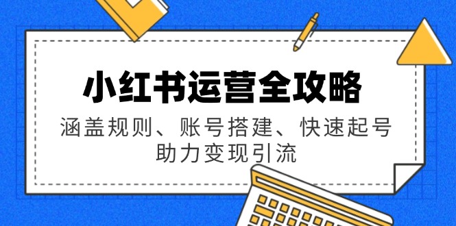 小红书运营全攻略：涵盖规则、账号搭建、快速起号，助力变现引流-苍穹网创