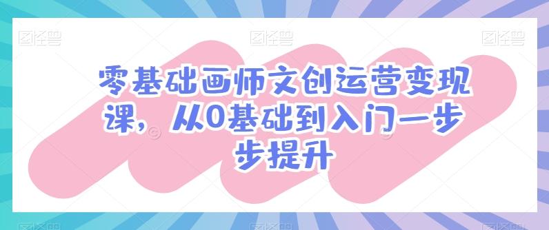 零基础画师文创运营变现课，从0基础到入门一步步提升-苍穹网创