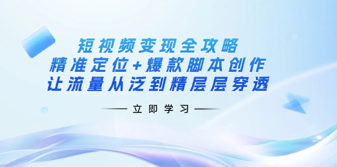 短视频变现全攻略：精准定位+爆款脚本创作，让流量从泛到精层层穿透-苍穹网创
