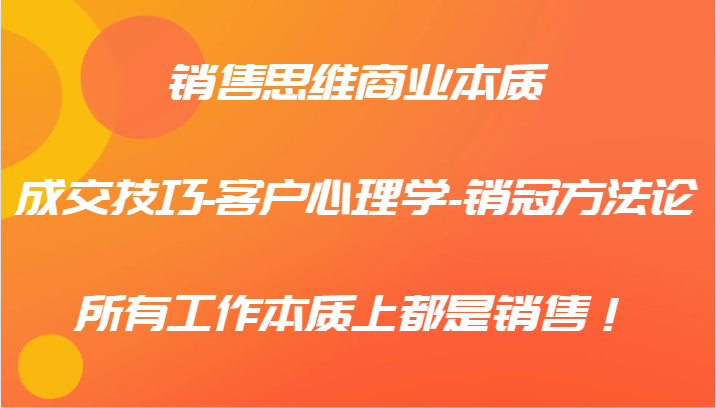 销售思维商业本质-成交技巧-客户心理学-销冠方法论，所有工作本质上都是销售！-苍穹网创