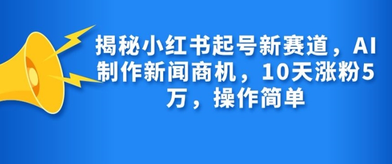 揭秘小红书起号新赛道，AI制作新闻商机，10天涨粉1万，操作简单-苍穹网创