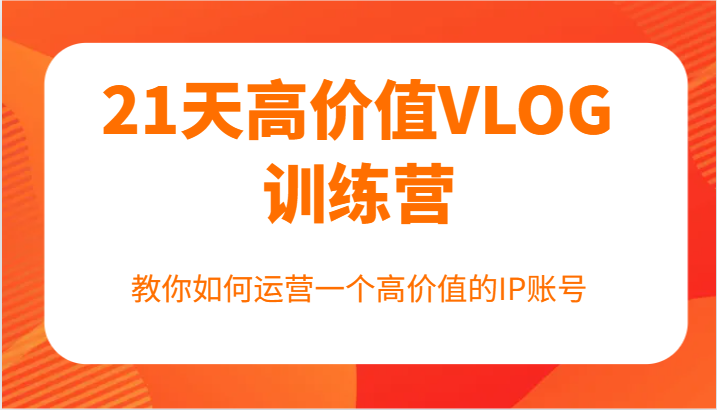 21天高价值VLOG训练营【第一期】，教你如何运营一个高价值的IP账号-苍穹网创