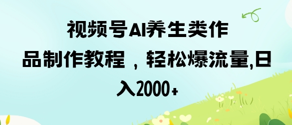 视频号ai养生类作品制作教程，轻松爆流量，日入数张-苍穹网创