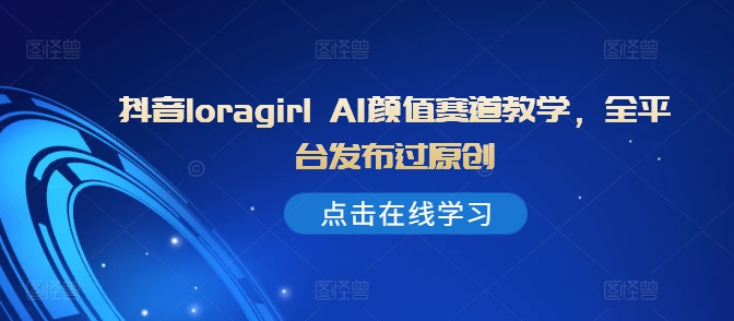 抖音loragirl AI颜值赛道教学，全平台发布过原创-苍穹网创