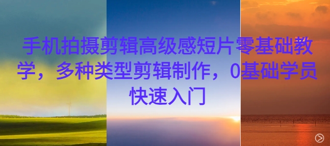 手机拍摄剪辑高级感短片零基础教学，多种类型剪辑制作，0基础学员快速入门-苍穹网创