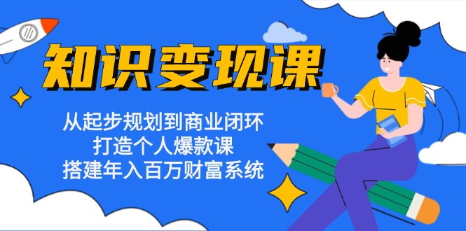 知识变现课：从起步规划到商业闭环 打造个人爆款课 搭建年入百万财富系统-苍穹网创