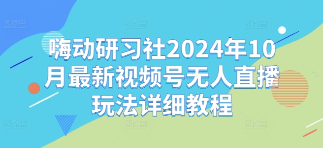 嗨动研习社2024年10月最新视频号无人直播玩法详细教程-苍穹网创
