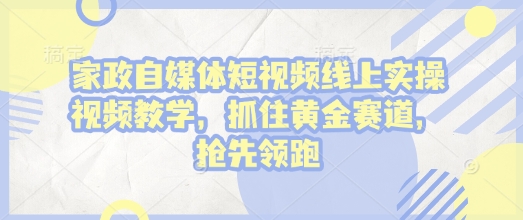 家政自媒体短视频线上实操视频教学，抓住黄金赛道，抢先领跑!-苍穹网创