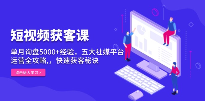 短视频获客课，单月询盘5000+经验，五大社媒平台运营全攻略,，快速获客…-苍穹网创